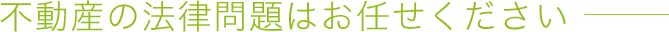 不動産の法律問題はお任せください